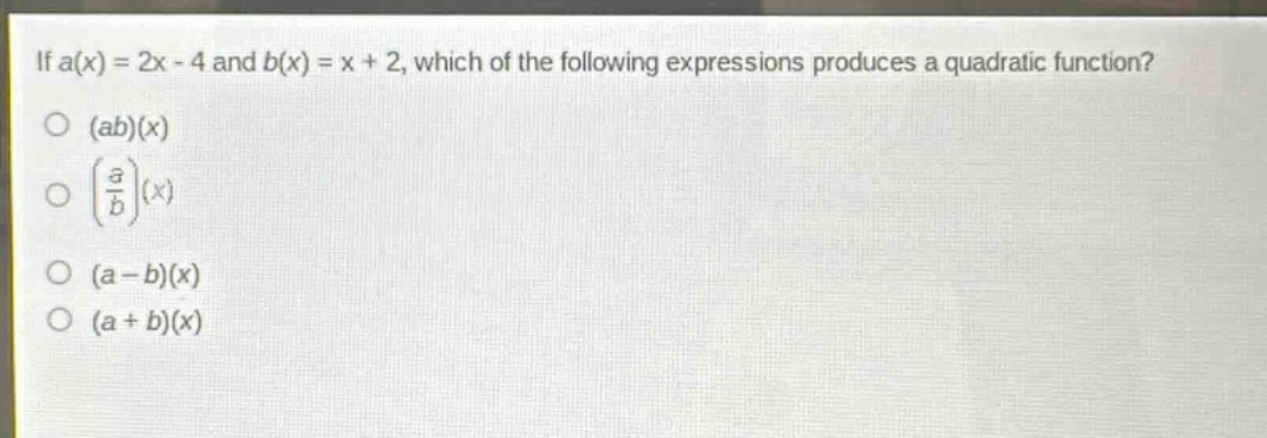 if a(x) = 2x - 4 and b(x) = x + 2, which of the following expressions produces a quadratic function?\n(ab)(x)\n(\\frac{a}{b})(x)\n(a - b)(x)\n(a + b)(x)