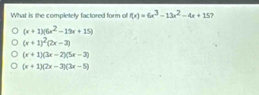 what is the completely factored form of $f(x)=6x^{3}-13x^{2}-4x + 15$?\n$(x + 1)(6x^{2}-19x + 15)$\n$(x + 1)^{2}(2x - 3)$\n$(x + 1)(3x - 2)(5x - 3)$\n$(x + 1)(2x - 3)(3x - 5)$