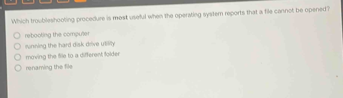 which troubleshooting procedure is most useful when the operating system reports that a file cannot be opened?\nrebooting the computer\nrunning the hard disk drive utility\nmoving the file to a different folder\nrenaming the file