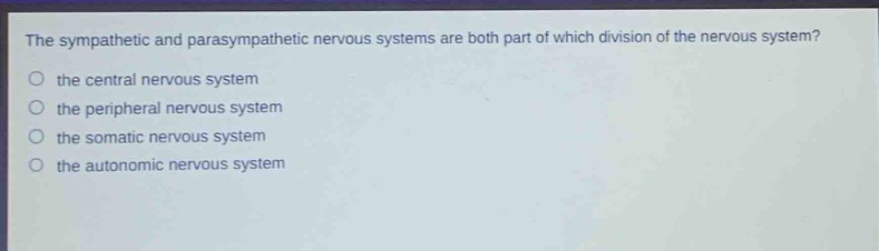 the sympathetic and parasympathetic nervous systems are both part of which division of the nervous system?\n the central nervous system\n the peripheral nervous system\n the somatic nervous system\n the autonomic nervous system