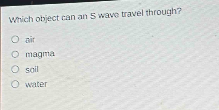 which object can an s wave travel through?\no air\no magma\no soil\no water
