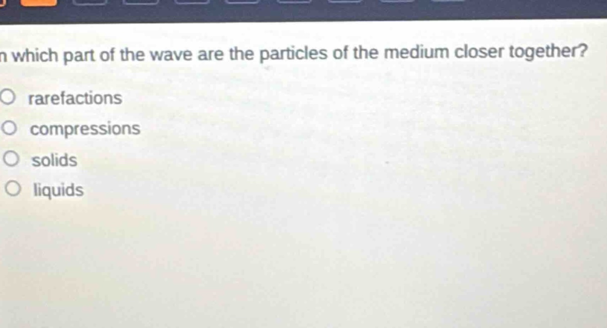 in which part of the wave are the particles of the medium closer together?\no rarefactions\no compressions\no solids\no liquids