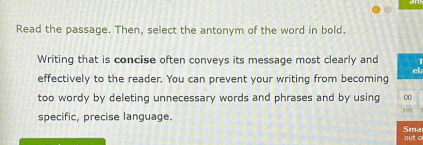 read the passage. then, select the antonym of the word in bold. writing that is concise often conveys its message most clearly and effectively to the reader. you can prevent your writing from becoming too wordy by deleting unnecessary words and phrases and by using specific, precise language.