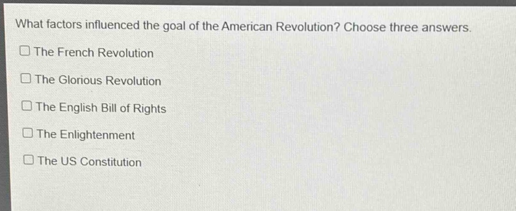 what factors influenced the goal of the american revolution? choose three answers.\nthe french revolution\nthe glorious revolution\nthe english bill of rights\nthe enlightenment\nthe us constitution