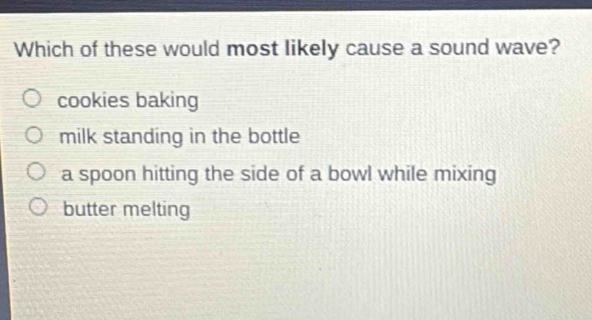 which of these would most likely cause a sound wave?\n○ cookies baking\n○ milk standing in the bottle\n○ a spoon hitting the side of a bowl while mixing\n○ butter melting