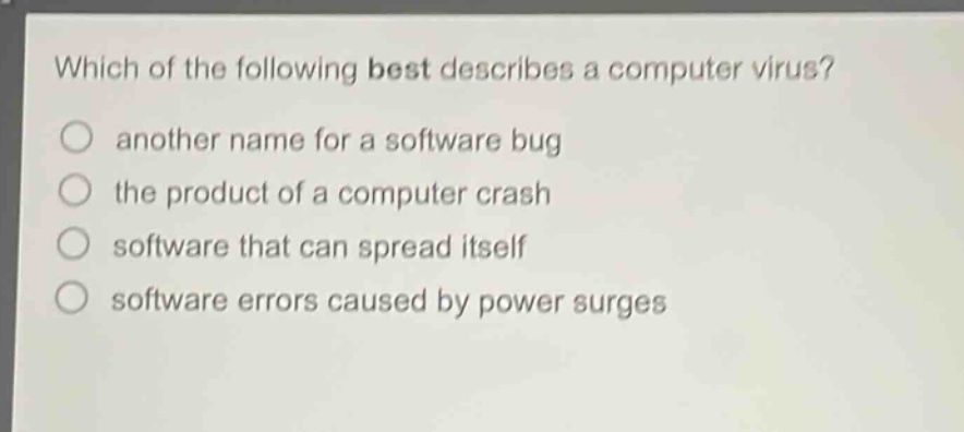 which of the following best describes a computer virus?\nanother name for a software bug\nthe product of a computer crash\nsoftware that can spread itself\nsoftware errors caused by power surges