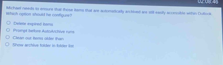 michael needs to ensure that those items that are automatically archived are still easily accessible within outlook. which option should he configure?\ndelete expired items\nprompt before autoarchive runs\nclean out items older than\nshow archive folder in folder list