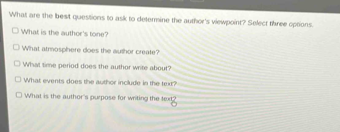 what are the best questions to ask to determine the authors viewpoint? select three options.\n□ what is the authors tone?\n□ what atmosphere does the author create?\n□ what time period does the author write about?\n□ what events does the author include in the text?\n□ what is the authors purpose for writing the text?
