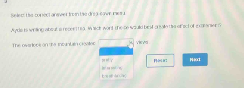 select the correct answer from the drop - down menu. ayda is writing about a recent trip. which word choice would best create the effect of excitement? the overlook on the mountain created views. pretty interesting breathtaking