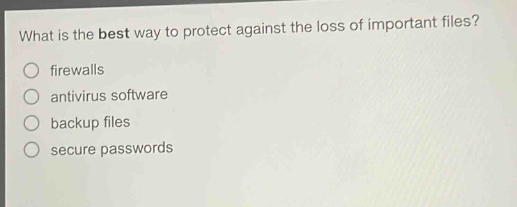 what is the best way to protect against the loss of important files?\nfirewalls\nantivirus software\nbackup files\nsecure passwords