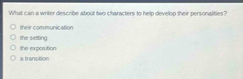 what can a writer describe about two characters to help develop their personalities?\no their communication\no the setting\no the exposition\no a transition