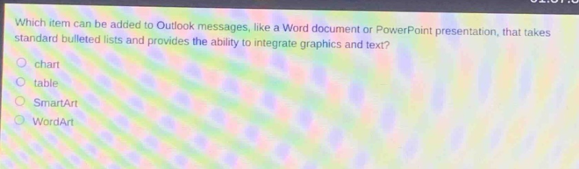 which item can be added to outlook messages, like a word document or powerpoint presentation, that takes standard bulleted lists and provides the ability to integrate graphics and text?\nchart\ntable\nsmartart\nwordart