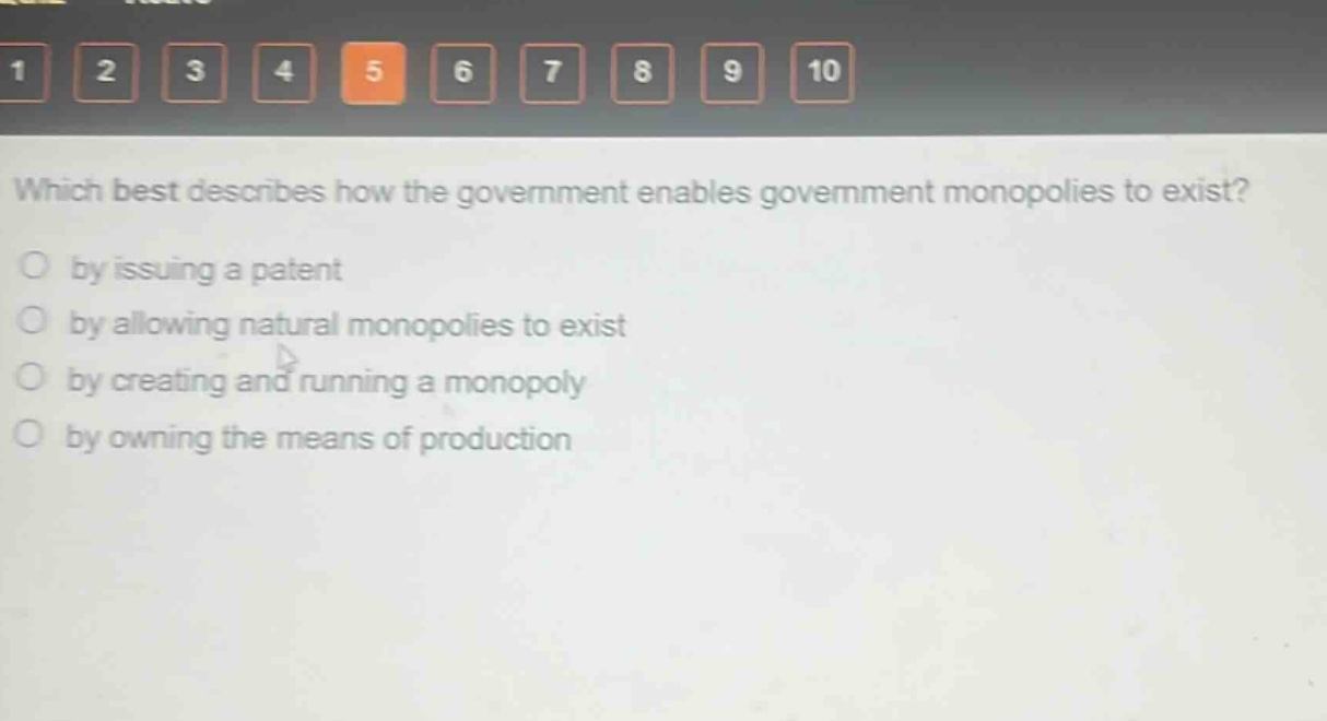 which best describes how the government enables government monopolies to exist?\nby issuing a patent\nby allowing natural monopolies to exist\nby creating and running a monopoly\nby owning the means of production