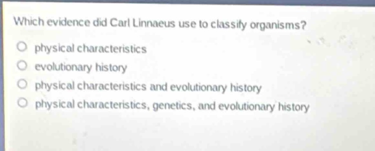 which evidence did carl linnaeus use to classify organisms?\nphysical characteristics\nevolutionary history\nphysical characteristics and evolutionary history\nphysical characteristics, genetics, and evolutionary history