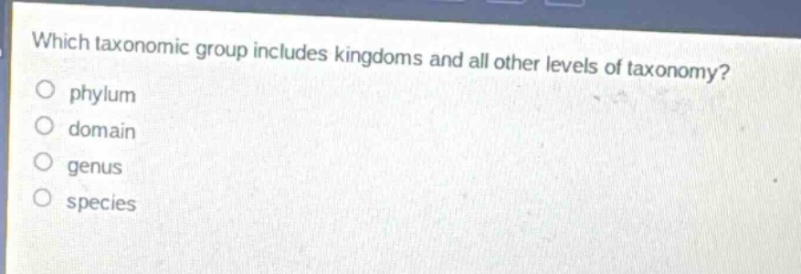 which taxonomic group includes kingdoms and all other levels of taxonomy?\no phylum\no domain\no genus\no species