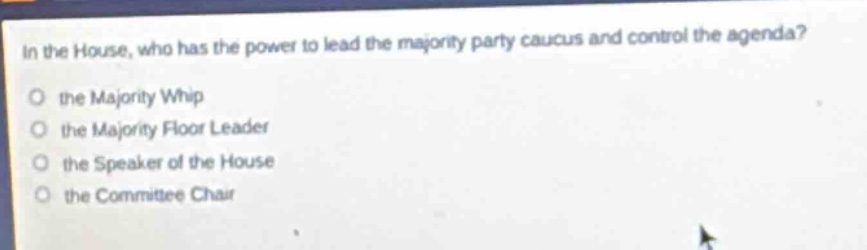 in the house, who has the power to lead the majority party caucus and control the agenda?\n the majority whip\n the majority floor leader\n the speaker of the house\n the committee chair