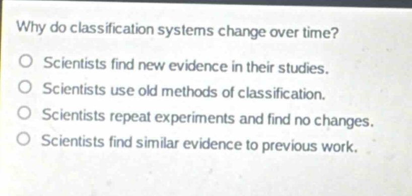 why do classification systems change over time?\no scientists find new evidence in their studies.\no scientists use old methods of classification.\no scientists repeat experiments and find no changes.\no scientists find similar evidence to previous work.