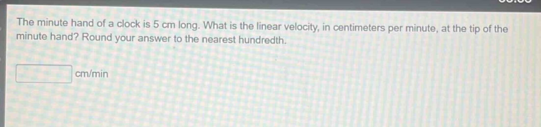 the minute hand of a clock is 5 cm long. what is the linear velocity, in centimeters per minute, at the tip of the minute hand? round your answer to the nearest hundredth. cm/min