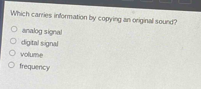 which carries information by copying an original sound?\no analog signal\no digital signal\no volume\no frequency