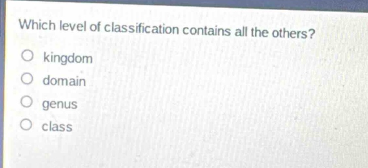 which level of classification contains all the others?\nkingdom\ndomain\n genus\nclass
