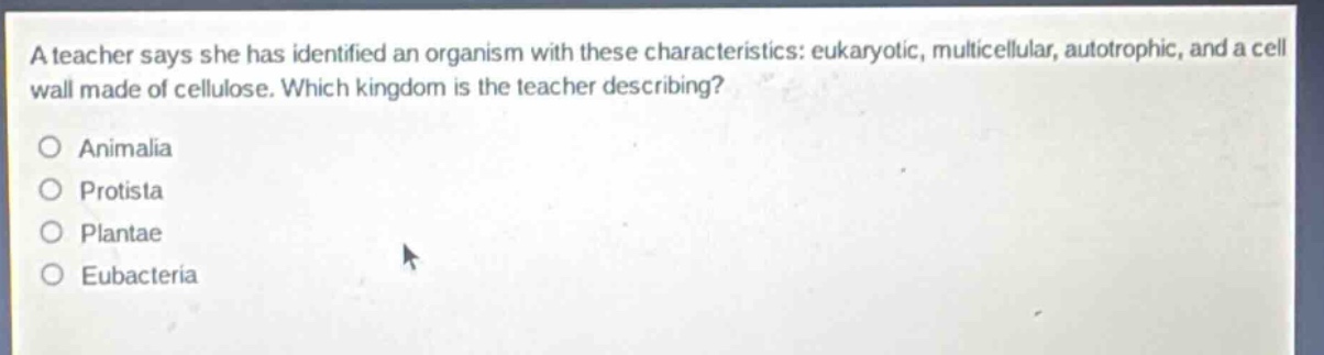 a teacher says she has identified an organism with these characteristics: eukaryotic, multicellular, autotrophic, and a cell wall made of cellulose. which kingdom is the teacher describing?\no animalia\no protista\no plantae\no eubacteria