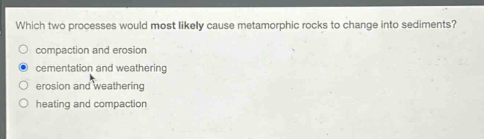 which two processes would most likely cause metamorphic rocks to change into sediments?\ncompaction and erosion\ncementation and weathering\nerosion and weathering\nheating and compaction