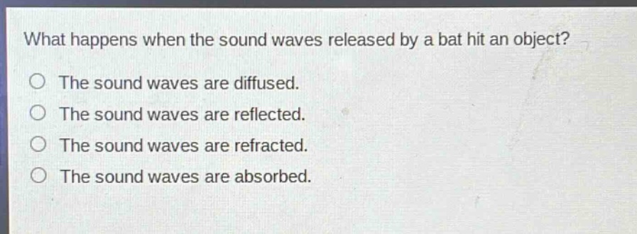 what happens when the sound waves released by a bat hit an object?\nthe sound waves are diffused.\nthe sound waves are reflected.\nthe sound waves are refracted.\nthe sound waves are absorbed.