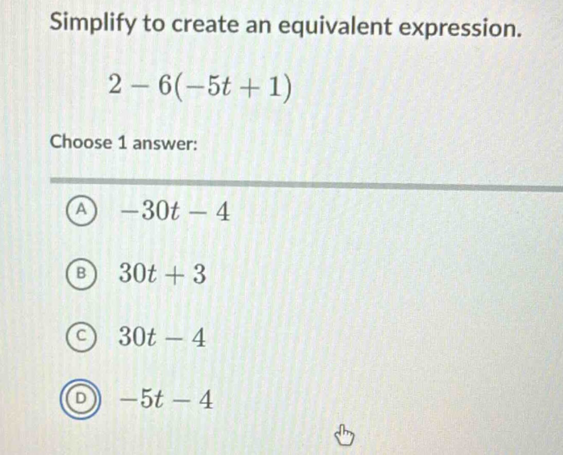 simplify to create an equivalent expression.\n2 - 6(-5t + 1)\nchoose 1 answer:\na -30t - 4\nb 30t + 3\nc 30t - 4\nd -5t - 4