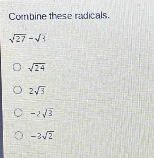 combine these radicals.\n$sqrt{27}-sqrt{3}$\n$sqrt{24}$\n$2sqrt{3}$\n$-2sqrt{3}$\n$-3sqrt{2}$