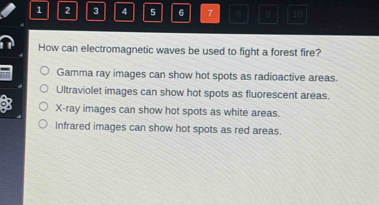how can electromagnetic waves be used to fight a forest fire?\ngamma ray images can show hot spots as radioactive areas.\nultraviolet images can show hot spots as fluorescent areas.\nx - ray images can show hot spots as white areas.\ninfrared images can show hot spots as red areas.