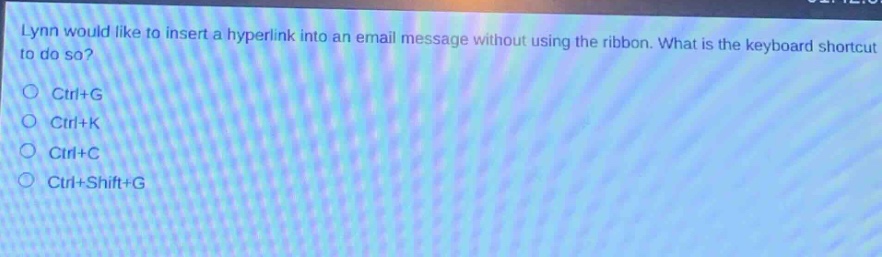 lynn would like to insert a hyperlink into an email message without using the ribbon. what is the keyboard shortcut to do so?\nctrl+g\nctrl+k\nctrl+c\nctrl+shift+g