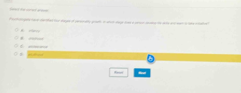 select the correct answer. psychologists have identified four stages of personality growth. in which stage does a person develop life - skills and learn to take initiative?\na. infancy\nb. childhood\nc. adolescence\nd. adulthood
