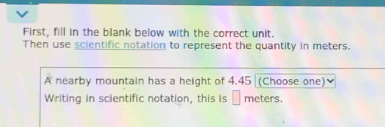 first, fill in the blank below with the correct unit. then use scientific notation to represent the quantity in meters. a nearby mountain has a height of 4.45 (choose one) writing in scientific notation, this is meters.