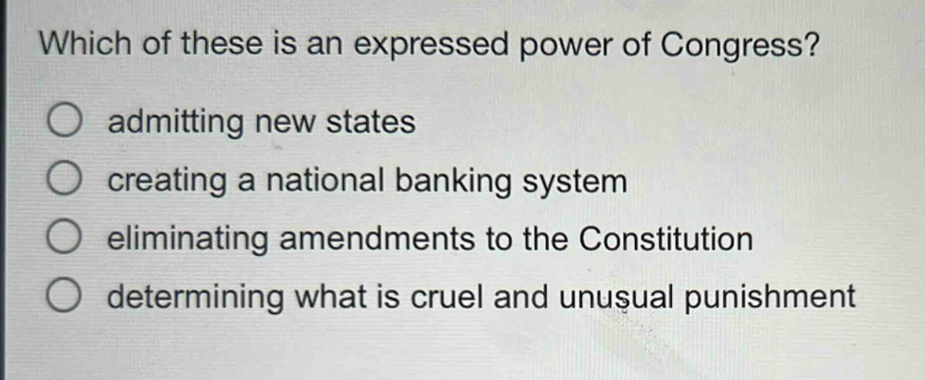 which of these is an expressed power of congress?\nadmitting new states\ncreating a national banking system\neliminating amendments to the constitution\ndetermining what is cruel and unusual punishment
