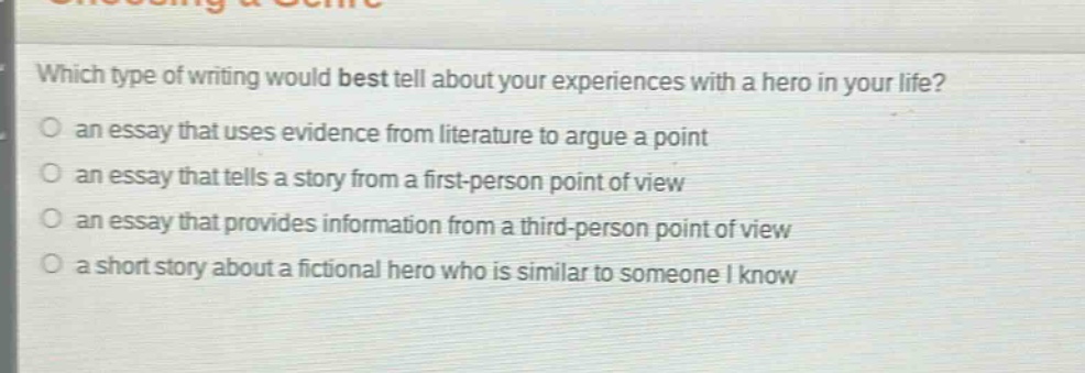 which type of writing would best tell about your experiences with a hero in your life?\n an essay that uses evidence from literature to argue a point\n an essay that tells a story from a first - person point of view\n an essay that provides information from a third - person point of view\n a short story about a fictional hero who is similar to someone i know