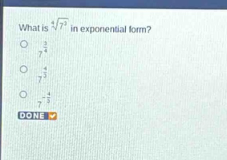 what is $sqrt4{7^{3}}$ in exponential form?\n$7^{\frac{3}{4}}$\n$7^{\frac{4}{3}}$\n$7^{-\frac{4}{3}}$\ndone