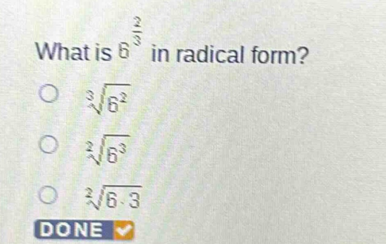 what is $6^{\frac{2}{3}}$ in radical form?\n$sqrt3{6^{2}}$\n$sqrt2{6^{3}}$\n$sqrt2{6cdot3}$\ndone