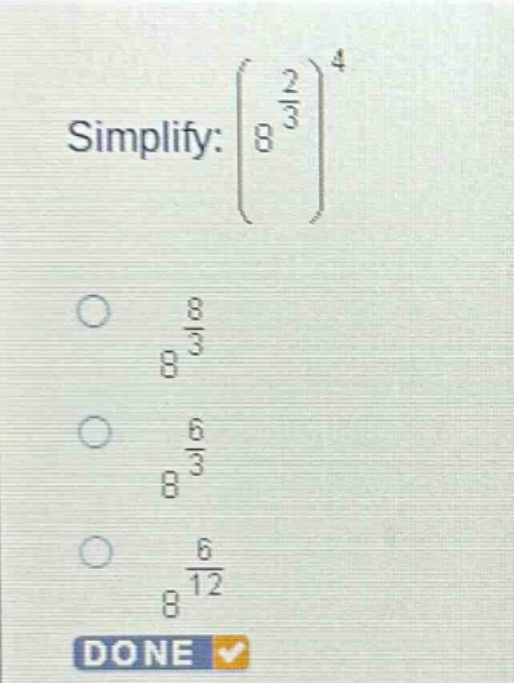 simplify: $left(8^{\frac{2}{3}}\right)^{4}$\n$8^{\frac{8}{3}}$\n$8^{\frac{6}{3}}$\n$8^{\frac{6}{12}}$\ndone