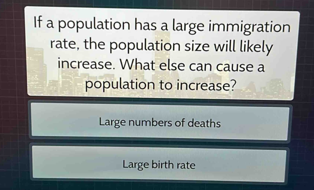 if a population has a large immigration rate, the population size will likely increase. what else can cause a population to increase?\nlarge numbers of deaths\nlarge birth rate