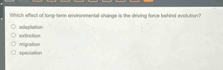 which effect of long - term environmental change is the driving force behind evolution?\nadaptation\nextinction\nmigration\nspeciation