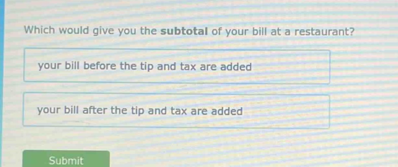 which would give you the subtotal of your bill at a restaurant? your bill before the tip and tax are added your bill after the tip and tax are added