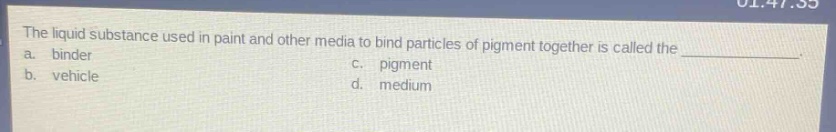 the liquid substance used in paint and other media to bind particles of pigment together is called the ____________. a. binder c. pigment b. vehicle d. medium