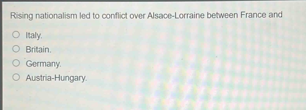 rising nationalism led to conflict over alsace - lorraine between france and\no italy.\no britain.\no germany.\no austria - hungary.