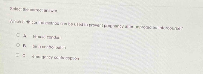 select the correct answer. which birth control method can be used to prevent pregnancy after unprotected intercourse?\na. female condom\nb. birth control patch\nc. emergency contraception
