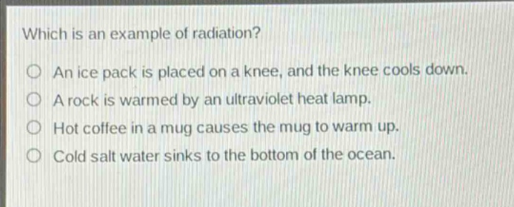 which is an example of radiation?\no an ice pack is placed on a knee, and the knee cools down.\no a rock is warmed by an ultraviolet heat lamp.\no hot coffee in a mug causes the mug to warm up.\no cold salt water sinks to the bottom of the ocean.