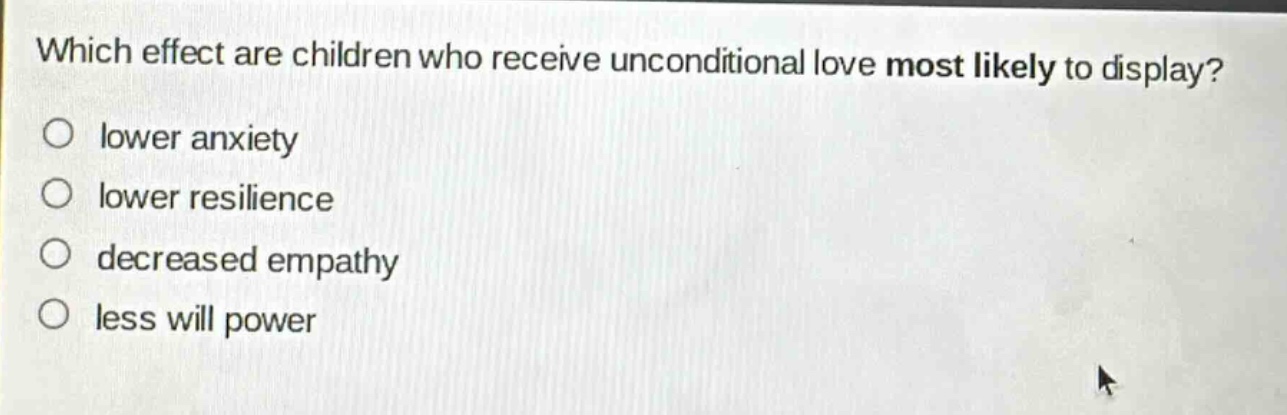 which effect are children who receive unconditional love most likely to display?\nlower anxiety\nlower resilience\ndecreased empathy\nless will power