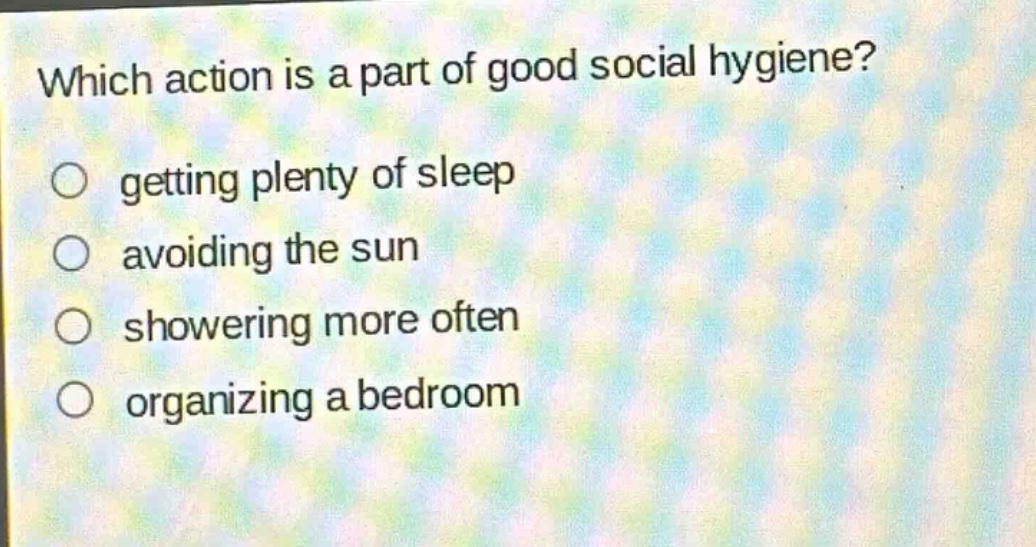 which action is a part of good social hygiene?\n○ getting plenty of sleep\n○ avoiding the sun\n○ showering more often\n○ organizing a bedroom