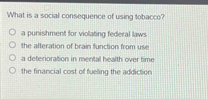 what is a social consequence of using tobacco?\n○ a punishment for violating federal laws\n○ the alteration of brain function from use\n○ a deterioration in mental health over time\n○ the financial cost of fueling the addiction