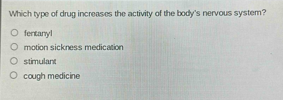 which type of drug increases the activity of the body’s nervous system?\n○ fentanyl\n○ motion sickness medication\n○ stimulant\n○ cough medicine