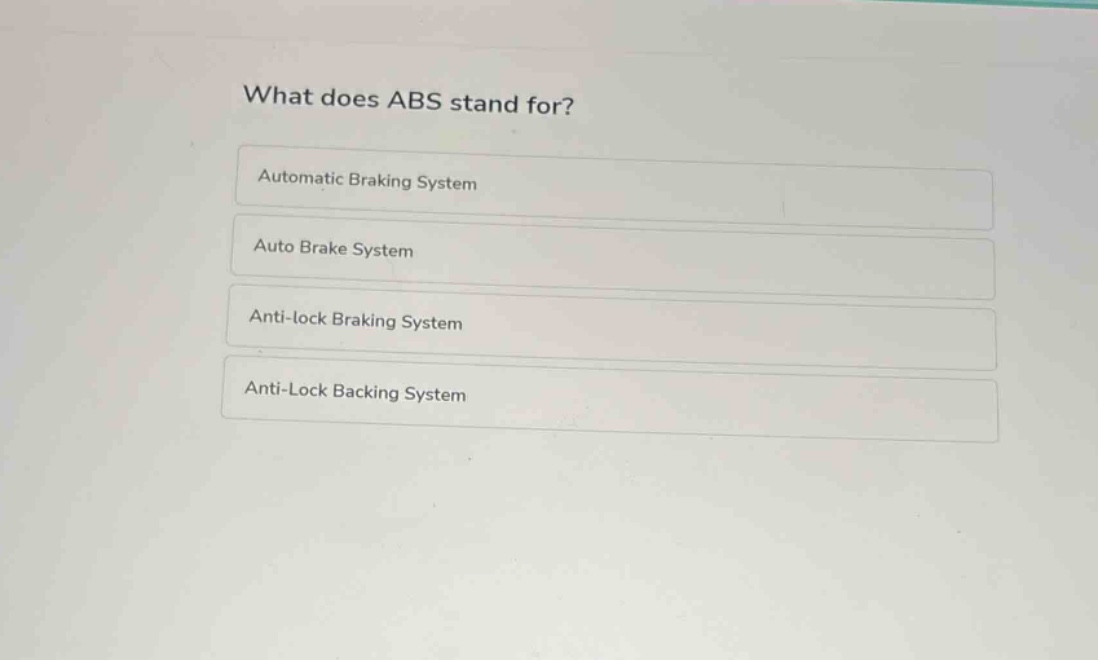what does abs stand for?\nautomatic braking system\nauto brake system\nanti - lock braking system\nanti - lock backing system